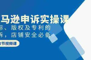 （9754期）亚马逊-申诉实战课，​商标、版权及专利的申诉，店铺安全必备