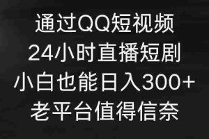 （9469期）通过QQ短视频、24小时直播短剧，小白也能日入300+，老平台值得信奈