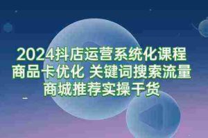 （9438期）2024抖店运营系统化课程：商品卡优化 关键词搜索流量商城推荐实操干货