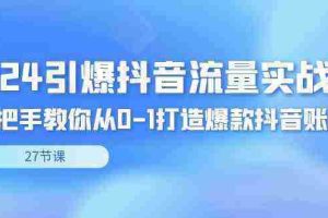（8951期）2024引爆·抖音流量实战课，手把手教你从0-1打造爆款抖音账号（27节）