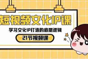 （8746期）短视频-文化IP课，学习文化IP打造的底层逻辑（21节课）