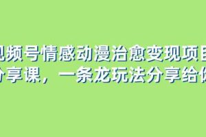 （8150期）视频号情感动漫治愈变现项目分享课，一条龙玩法分享给你（教程+素材）