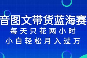 （8127期）抖音图文带货蓝海赛道，每天只花 2 小时，小白轻松入 万