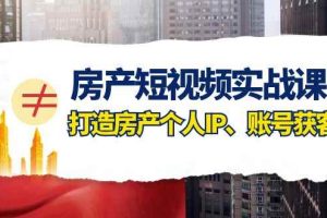 （7963期）房产-短视频实战课，打造房产个人IP、账号获客（41节课）