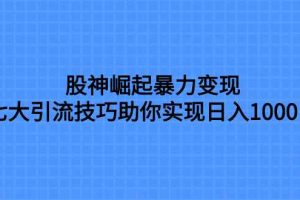 （7743期）股神崛起暴力变现，七大引流技巧助你实现日入1000＋，按照流程操作，没…