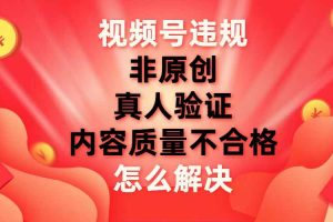 （7692期）视频号【非原创，内容质量不合格，真人验证】违规怎么解决