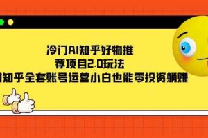 （7498期）冷门AI知乎好物推荐项目2.0玩法，附知乎全套账号运营，小白也能零投资躺赚
