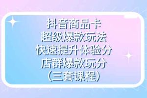 （7491期）抖音商品卡-超级爆款玩法+快速提升体验分+店群爆款玩分（三套课程）