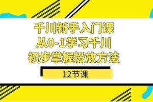 （7463期）千川-新手入门课，从0-1学习千川，初步掌握投放方法（12节课）