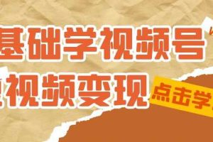 （7417期）0基础学-视频号短视频变现：适合新人学习的短视频变现课（10节课）