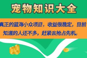 （7348期）真正的蓝海小众项目，宠物知识大全，收益很稳定（教务+素材）