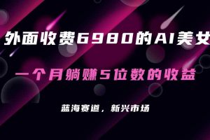 （7213期）外面收费6980的AI美女项目！每月躺赚5位数收益（教程+素材+工具）