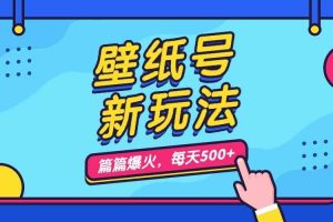 （7101期）壁纸号新玩法，篇篇流量1w+，每天5分钟收益500，保姆级教学