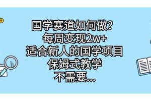 （6976期）国学赛道如何做？每周变现2w+，适合新人的国学项目，保姆式教学，不需要…
