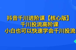 （6504期）抖音千川进阶课【核心版】 千川投流高阶课 小白也可以快速学会千川投流