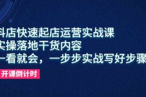 （6057期）抖店快速起店运营实战课，实操落地干货内容，一看就会，一步步实战写好步骤