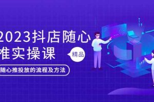（5624期）2023抖店随心推实操课，搞懂抖音小店随心推投放的流程及方法