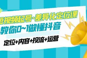 （4969期）2023短视频起号·差异化定位课：0~1做懂抖音（定位+内容+投流+运营）