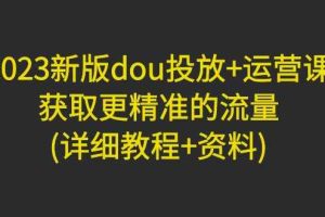 （4833期）2023新版dou投放+运营课：获取更精准的流量(详细教程+资料)无中创水印