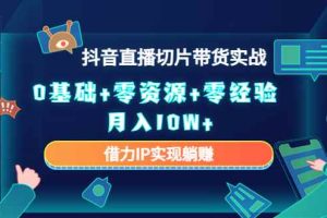 （4441期）2023抖音直播切片带货实战，0基础+零资源+零经验 月入10W+借力IP实现躺赚