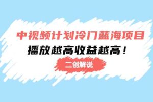 （4308期）中视频计划冷门蓝海项目【二创解说】培训课程：播放越高收益越高！