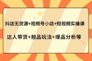 （3993期）抖店无货源+视频号小店+短视频实操课：达人带货+翘品玩法+爆品分析等