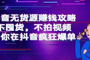 （3887期）抖音无货源赚钱攻略，不囤货，不拍视频，带你在抖音疯狂爆单！