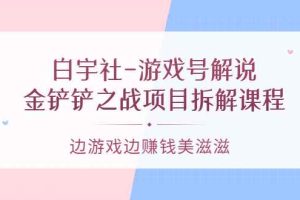 （3250期）白宇社-游戏号解说：金铲铲之战项目拆解课程，边游戏边赚钱美滋滋