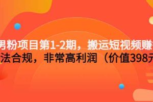 （3173期）男粉项目第1-2期，搬运短视频赚钱，合法合规，非常高利润（价值398元）