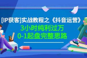（3139期）星盒[IP获客]实战教程之《抖音运营》3小时纯利过万0-1起盘完整思路 价值498