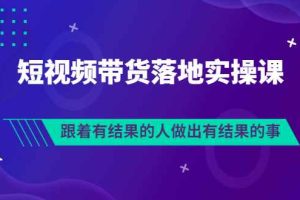 （3102期）排雷班-短视频带货落地实操课，跟着有结果的人做出有结果的事