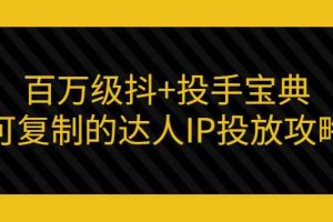 （2967期）百万级抖+投手宝典：可复制的达人IP投放攻略