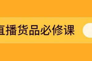 （2269期）直播货品必修课：五堂课程解析直播间选品、测品、排品、打品的底层运营逻辑
