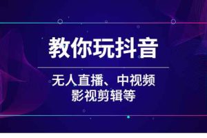 （2009期）教你玩抖音（无人直播、中视频、影视剪辑等）