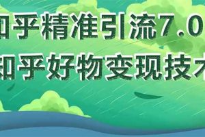 （1578期）知乎精准引流7.0+知乎好物变现技术课程，新升级+新玩法，一部手机月入3W