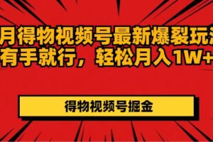 （11816期）7月得物视频号最新爆裂玩法有手就行，轻松月入1W+