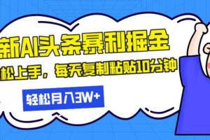 （13432期）最新头条暴利掘金，AI辅助，轻松矩阵，每天复制粘贴10分钟，轻松月入30…