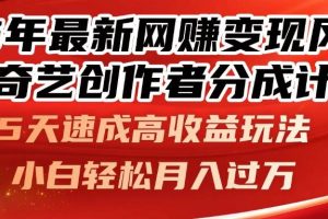 (14657期)25年最新网赚变现风口!爱奇艺创作者分成计划,5天速成高收益玩法,小…