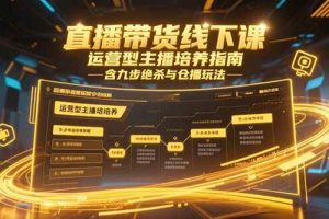 （15281期）直播带货线下课，运营型主播培养指南，含九步绝杀与仓播玩法