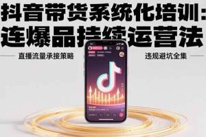 (15568期)抖音带货系统化培训:连爆品持续运营法,直播流量承接策略,违规避坑全集
