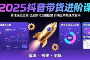 (15571期)2025抖音带货进阶课:算法底层逻辑,优质账号五维搭建,剪映全功能速成指南