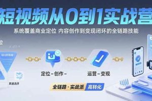 (15570期)短视频从0到1的实战营:系统覆盖商业定位,内容创作到变现闭环的全链路技能
