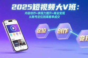 (15598期)2025短视频大V班:内容创作+表现力提升+商业变现  从账号定位到高客单成交