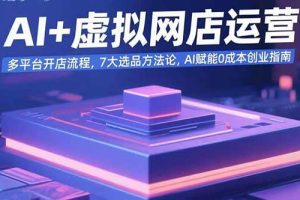 (15692期)AI+虚拟网店运营:多平台开店流程,7大选品方法论,AI赋能0成本创业指南