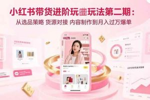 (15719期)小红书带货进阶玩法第二期:从选品策略 货源对接 内容制作到月入过万爆单