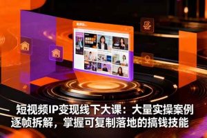 (16410期)短视频IP变现线下大课:大量实操案例逐帧拆解,掌握可复制落地的搞钱技能