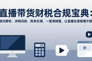 (17354期)直播带货财税合规宝典:模式解析、涉税风险、账务处理,一堂课搞懂,让直播生意稳赚不赔