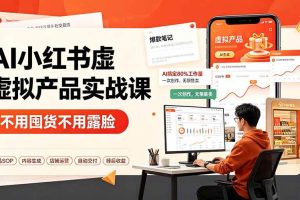 (19314期)AI小红书虚拟产品实战课-更新:不用囤货不用露脸,AI搞定80%工作量,一次创作无限售卖睡后收益