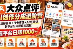 （20759期）大众点评AI创作分成进阶营：从注册养号+打卡店铺+AI写笔记到平台分成提现全流程，靠平台日赚1000+