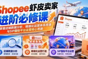 （20949期）Shopee虾皮卖家进阶必修课：掌握店铺数据分析、精细化运营体系搭建与SIP国际平台运营核心思路